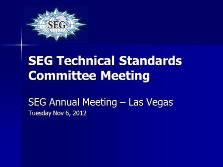 SEG Technical Standards Committee Meeting SEG Annual Meeting – Las Vegas Tuesday Nov 6, 2012.