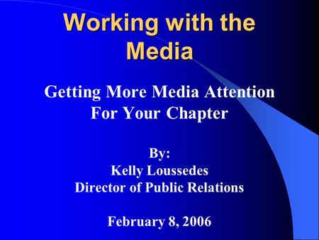 Working with the Media Getting More Media Attention For Your Chapter By: Kelly Loussedes Director of Public Relations February 8, 2006.