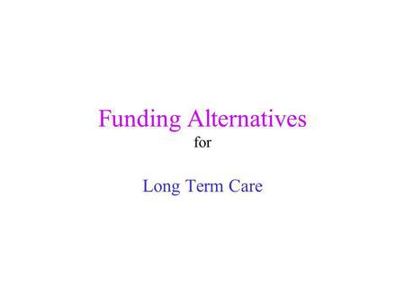 Funding Alternatives for Long Term Care. Costs of Long Term Care Home Care $0 - $500 per day Adult Day Care $50 per day and up Facility Care $3,000 -