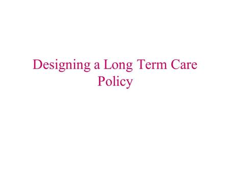 Designing a Long Term Care Policy. The Very First Thing To Do Personal Health History –Age –Health of self, parents, & siblings –Marital status List of.