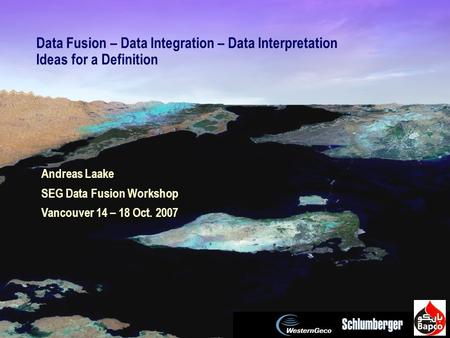 SEG Data Fusion Workshop Vancouver 2007 / 1 Data Fusion – Data Integration – Data Interpretation Ideas for a Definition Andreas Laake SEG Data Fusion Workshop.