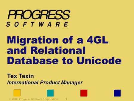 © 1998, Progress Software Corporation 1 Migration of a 4GL and Relational Database to Unicode Tex Texin International Product Manager.