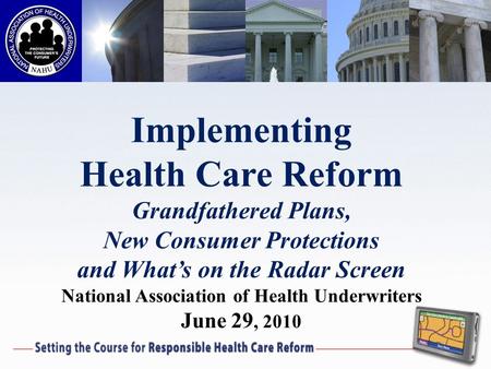 Implementing Health Care Reform Grandfathered Plans, New Consumer Protections and Whats on the Radar Screen National Association of Health Underwriters.