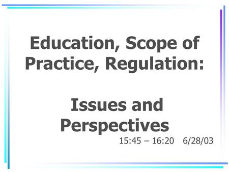 Education, Scope of Practice, Regulation: Issues and Perspectives 15:45 – 16:20 6/28/03.