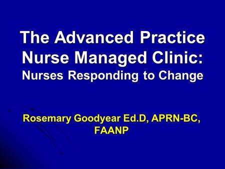 The Advanced Practice Nurse Managed Clinic: Nurses Responding to Change Rosemary Goodyear Ed.D, APRN-BC, FAANP.