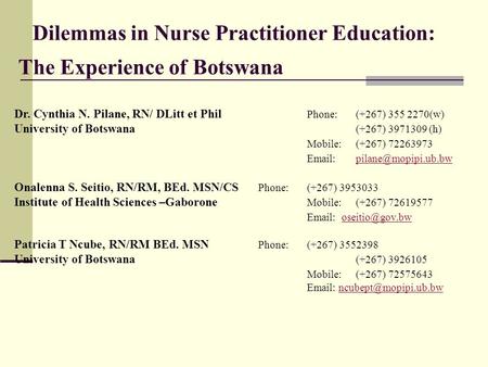 Dilemmas in Nurse Practitioner Education: The Experience of Botswana Dr. Cynthia N. Pilane, RN/ DLitt et Phil Phone:(+267) 355 2270(w) University of Botswana.