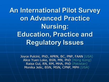 An International Pilot Survey on Advanced Practice Nursing: Education, Practice and Regulatory Issues Joyce Pulcini, PhD, APRN, BC, PNP, FAAN (USA) Alice.