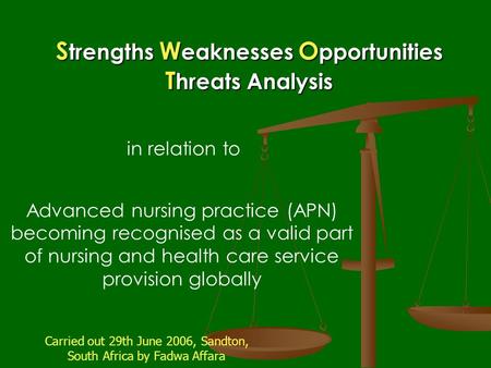 S trengths W eaknesses O pportunities T hreats Analysis Advanced nursing practice (APN) becoming recognised as a valid part of nursing and health care.