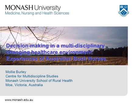 Www.monash.edu.au Decision-making in a multi-disciplinary changing healthcare environment: Experiences of Australian Bush Nurses. Mollie Burley Centre.