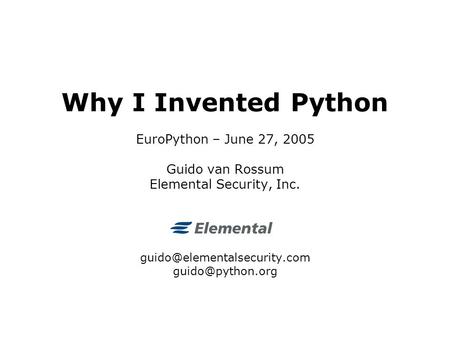 Why I Invented Python EuroPython – June 27, 2005 Guido van Rossum Elemental Security, Inc.