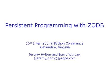Persistent Programming with ZODB 10 th International Python Conference Alexandria, Virginia Jeremy Hylton and Barry Warsaw