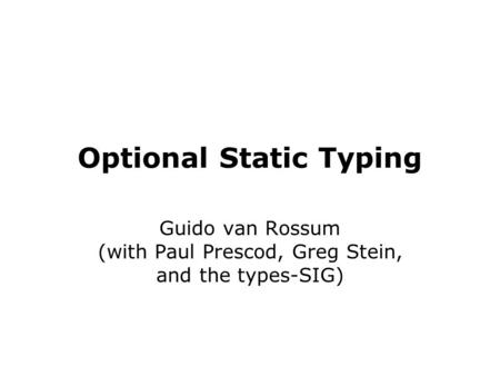 Optional Static Typing Guido van Rossum (with Paul Prescod, Greg Stein, and the types-SIG)