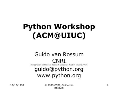 10/10/1999© 1999 CNRI, Guido van Rossum 1 Python Workshop Guido van Rossum CNRI (Corporation for National Research Initiatives, Reston, Virginia,