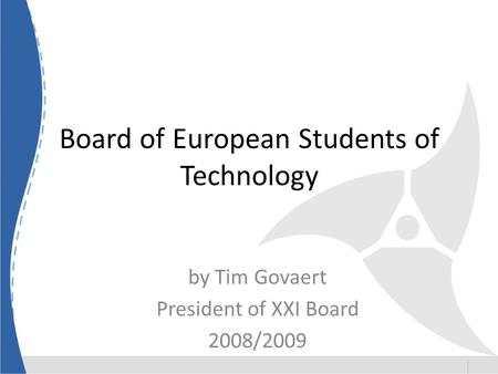 Board of European Students of Technology by Tim Govaert President of XXI Board 2008/2009.