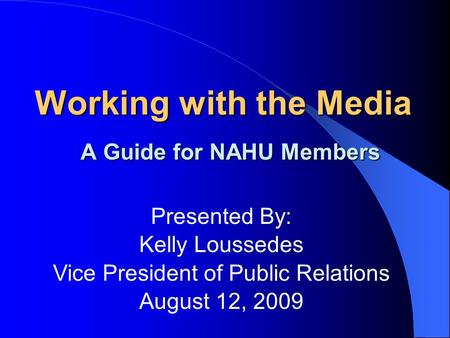 Working with the Media A Guide for NAHU Members Presented By: Kelly Loussedes Vice President of Public Relations August 12, 2009.