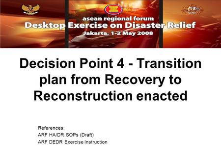 Decision Point 4 - Transition plan from Recovery to Reconstruction enacted References: ARF HA/DR SOPs (Draft) ARF DEDR Exercise Instruction.