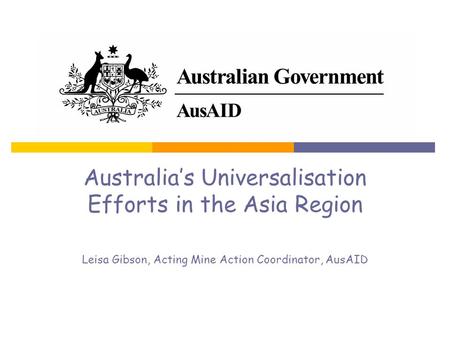 Australias Universalisation Efforts in the Asia Region Leisa Gibson, Acting Mine Action Coordinator, AusAID.