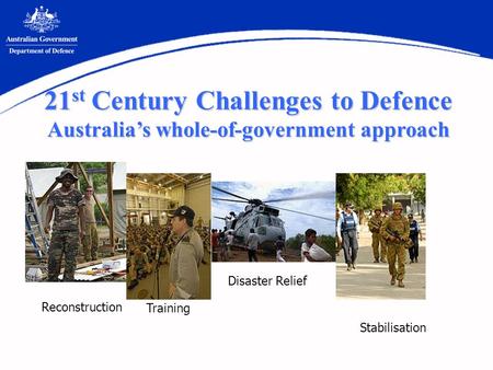 Reconstruction Stabilisation Training Disaster Relief 21 st Century Challenges to Defence Australias whole-of-government approach.