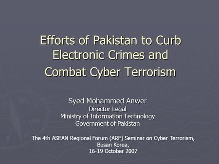 Efforts of Pakistan to Curb Electronic Crimes and Combat Cyber Terrorism Syed Mohammed Anwer Director Legal Ministry of Information Technology Government.