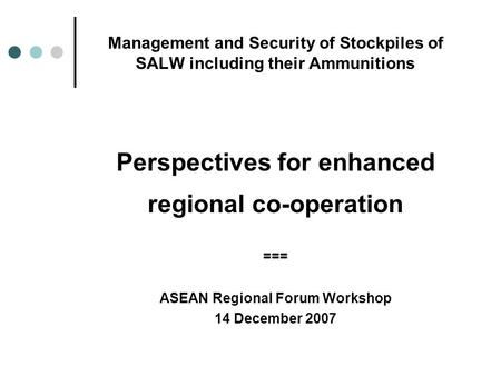 Management and Security of Stockpiles of SALW including their Ammunitions Perspectives for enhanced regional co-operation === ASEAN Regional Forum Workshop.