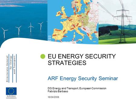 DG Energy and Transport, European Commission Fabrizio Barbaso 16/04/2008 EU ENERGY SECURITY STRATEGIES ARF Energy Security Seminar EUROPEAN COMMISSION.