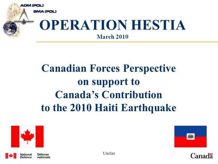 Unclas OPERATION HESTIA March 2010 Canadian Forces Perspective on support to Canadas Contribution to the 2010 Haiti Earthquake.