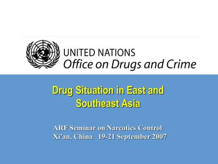 Drug Situation in East and Southeast Asia ARF Seminar on Narcotics Control Xi'an, China 19-21 September 2007.