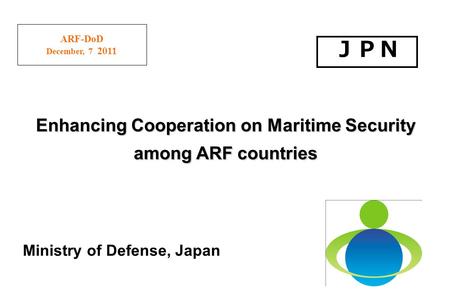 ARF-DoD December, 7 2011 Ministry of Defense, Japan Enhancing Cooperation on Maritime Security among ARF countries.