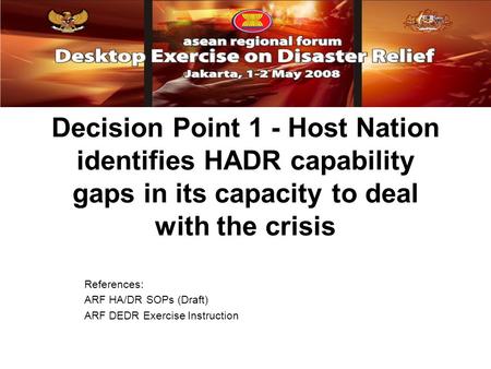Decision Point 1 - Host Nation identifies HADR capability gaps in its capacity to deal with the crisis References: ARF HA/DR SOPs (Draft) ARF DEDR Exercise.