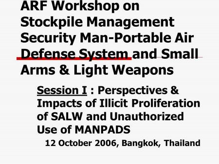 ARF Workshop on Stockpile Management Security Man-Portable Air Defense System and Small Arms & Light Weapons Session I : Perspectives & Impacts of Illicit.