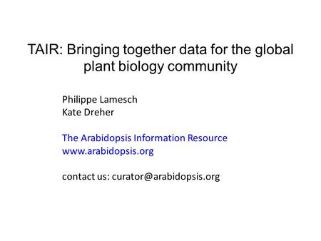 TAIR: Bringing together data for the global plant biology community Philippe Lamesch Kate Dreher The Arabidopsis Information Resource www.arabidopsis.org.