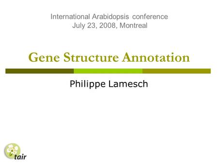 Gene Structure Annotation Philippe Lamesch International Arabidopsis conference July 23, 2008, Montreal.