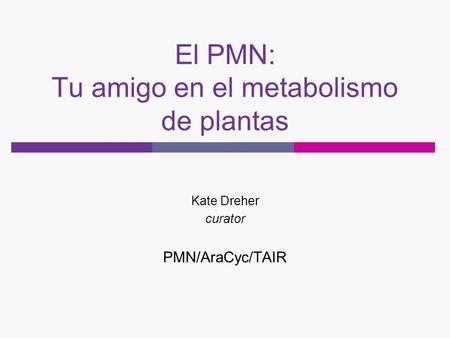 El PMN: Tu amigo en el metabolismo de plantas Kate Dreher curator PMN/AraCyc/TAIR.