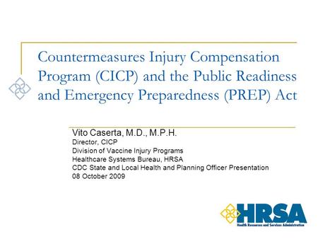 Countermeasures Injury Compensation Program (CICP) and the Public Readiness and Emergency Preparedness (PREP) Act Vito Caserta, M.D., M.P.H. Director,