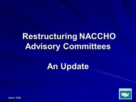 April 4, 2006 Restructuring NACCHO Advisory Committees An Update Restructuring NACCHO Advisory Committees An Update.