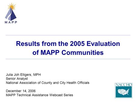 Results from the 2005 Evaluation of MAPP Communities Julia Joh Elligers, MPH Senior Analyst National Association of County and City Health Officials December.