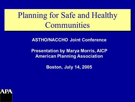 Planning for Safe and Healthy Communities ASTHO/NACCHO Joint Conference Presentation by Marya Morris, AICP American Planning Association Boston, July 14,