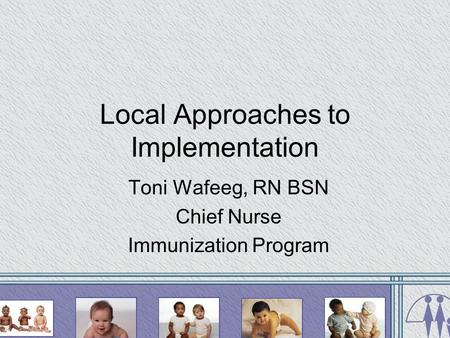 Local Approaches to Implementation Toni Wafeeg, RN BSN Chief Nurse Immunization Program.