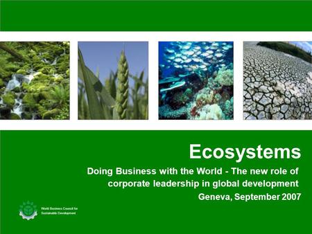 Geneva, September 2007 Ecosystems World Business Council for Sustainable Development Doing Business with the World - The new role of corporate leadership.