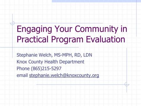 Engaging Your Community in Practical Program Evaluation Stephanie Welch, MS-MPH, RD, LDN Knox County Health Department Phone (865)215-5297