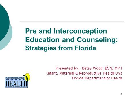 1 Pre and Interconception Education and Counseling: Strategies from Florida Presented by: Betsy Wood, BSN, MPH Infant, Maternal & Reproductive Health Unit.