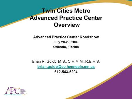 Twin Cities Metro Advanced Practice Center Overview Advanced Practice Center Roadshow July 28-29, 2009 Orlando, Florida Brian R. Golob, M.S., C.H.M.M.,