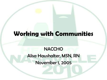 Working with Communities NACCHO Alisa Haushalter, MSN, RN November 1, 2005.