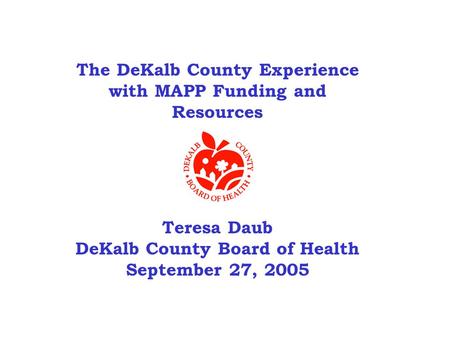 The DeKalb County Experience with MAPP Funding and Resources Teresa Daub DeKalb County Board of Health September 27, 2005.