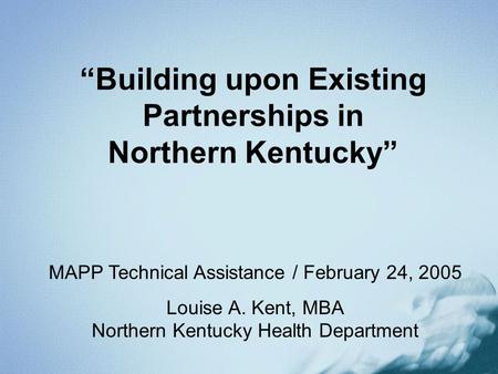 Building upon Existing Partnerships in Northern Kentucky MAPP Technical Assistance / February 24, 2005 Louise A. Kent, MBA Northern Kentucky Health Department.