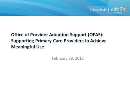 Office of Provider Adoption Support (OPAS): Supporting Primary Care Providers to Achieve Meaningful Use February 29, 2012.
