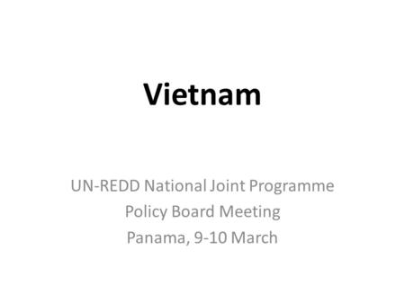 Vietnam UN-REDD National Joint Programme Policy Board Meeting Panama, 9-10 March.