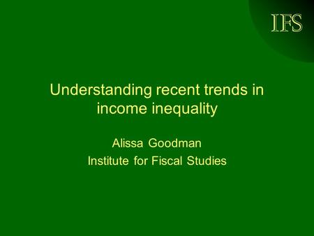 IFS Understanding recent trends in income inequality Alissa Goodman Institute for Fiscal Studies.