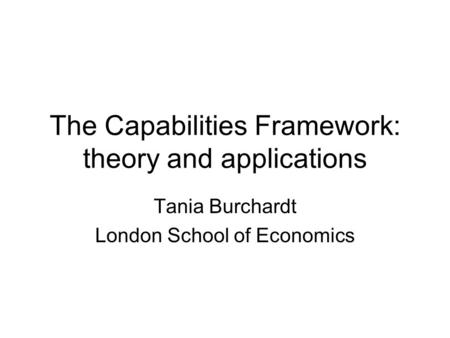 The Capabilities Framework: theory and applications Tania Burchardt London School of Economics.