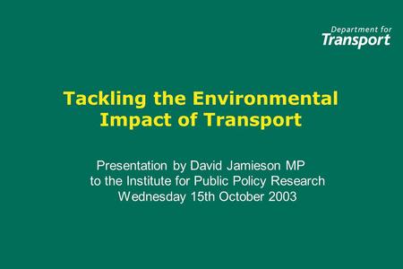 Tackling the Environmental Impact of Transport Presentation by David Jamieson MP to the Institute for Public Policy Research Wednesday 15th October 2003.